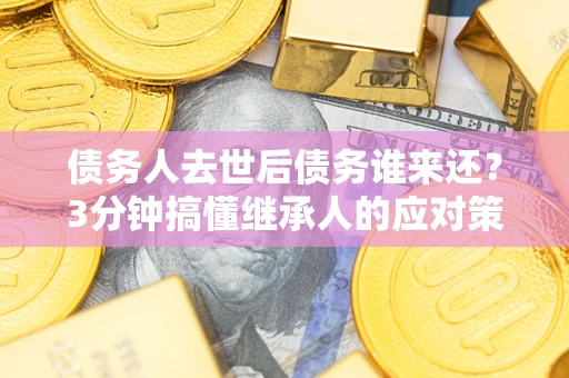 武汉债务人去世后债务谁来还？3分钟搞懂继承人的应对策略