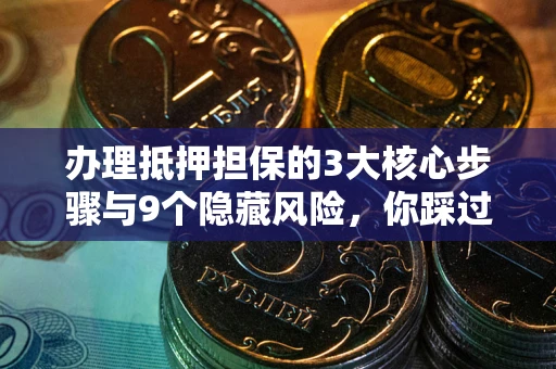 武汉办理抵押担保的3大核心步骤与9个隐藏风险，你踩过哪个坑？