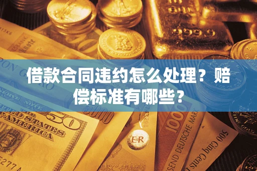 武汉借款合同违约怎么处理？赔偿标准有哪些？