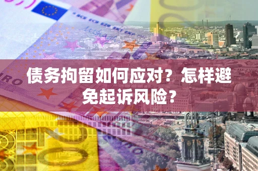 武汉债务拘留如何应对？怎样避免起诉风险？