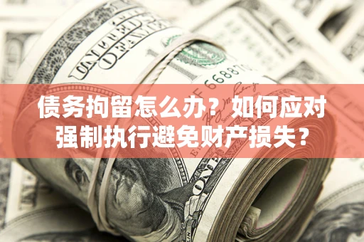 武汉债务拘留怎么办？如何应对强制执行避免财产损失？