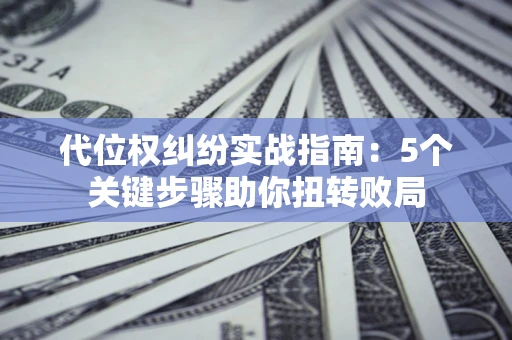 武汉代位权纠纷实战指南：5个关键步骤助你扭转败局