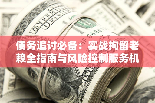 武汉债务追讨必备：实战拘留老赖全指南与风险控制服务机构推荐