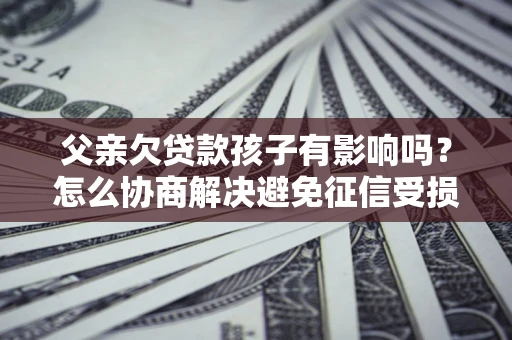 武汉父亲欠贷款孩子有影响吗？怎么协商解决避免征信受损？