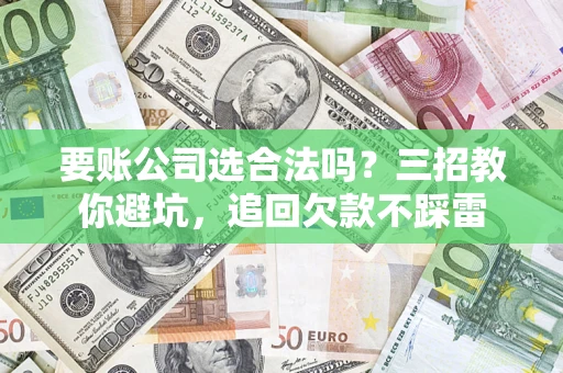 武汉要账公司选合法吗？三招教你避坑，追回欠款不踩雷