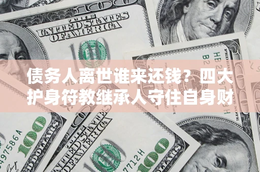 武汉债务人离世谁来还钱？四大护身符教继承人守住自身财产