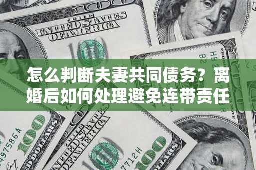 武汉怎么判断夫妻共同债务？离婚后如何处理避免连带责任？