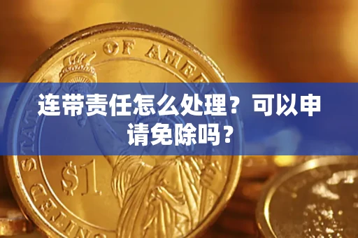 武汉连带责任怎么处理？可以申请免除吗？