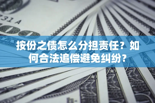 武汉按份之债怎么分担责任？如何合法追偿避免纠纷？
