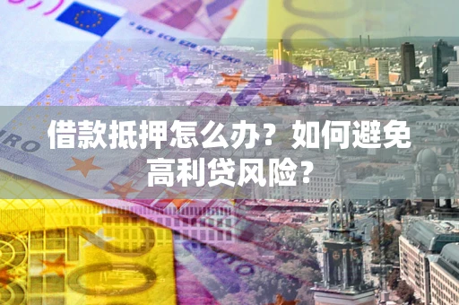 武汉借款抵押怎么办？如何避免高利贷风险？